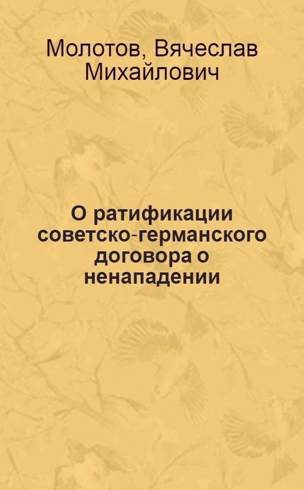 О ратификации советско-германского договора о ненападении : Сообщ. пред. СНК СССР и нар. ком. иностр. дел т. В.М. Молотова на заседании Внеочеред. 4-й сессии Верховного Совета СССР 31 авг. 1939 г