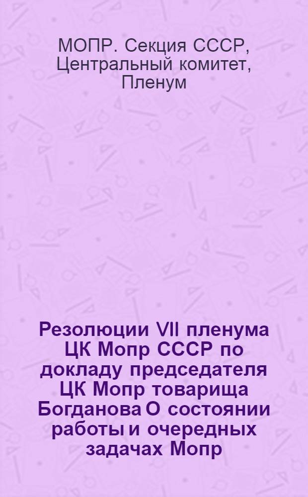 Резолюции VII пленума ЦК Мопр СССР по докладу председателя ЦК Мопр товарища Богданова О состоянии работы и очередных задачах Мопр : Принята 8/IX 1938 г
