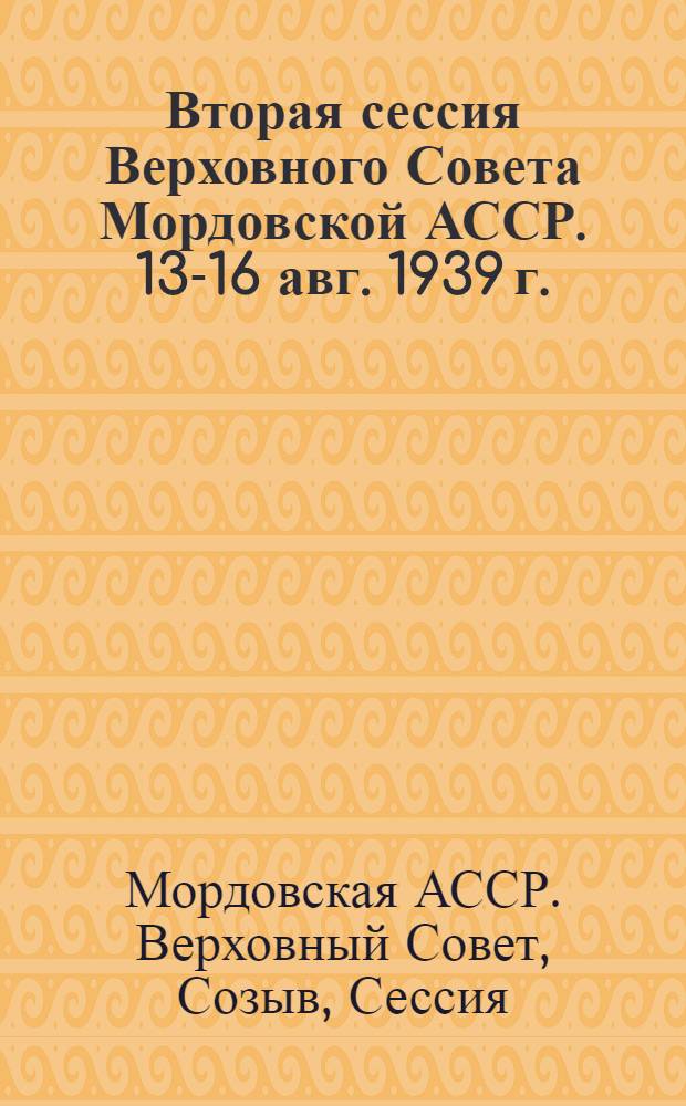 Вторая сессия Верховного Совета Мордовской АССР. 13-16 авг. 1939 г. : Стеногр. отчет