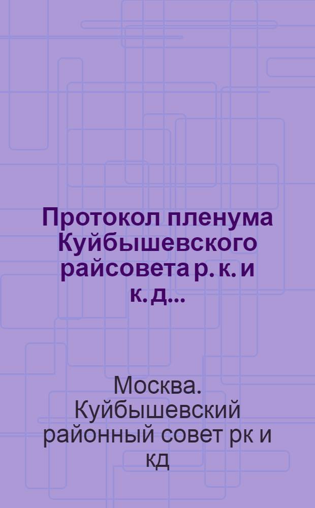 Протокол пленума Куйбышевского райсовета р. к. и к. д. ...