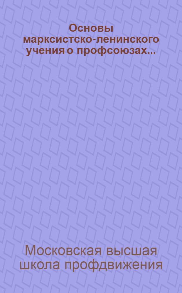 Основы марксистско-ленинского учения о профсоюзах ... : Для школ профдвижения и профактива