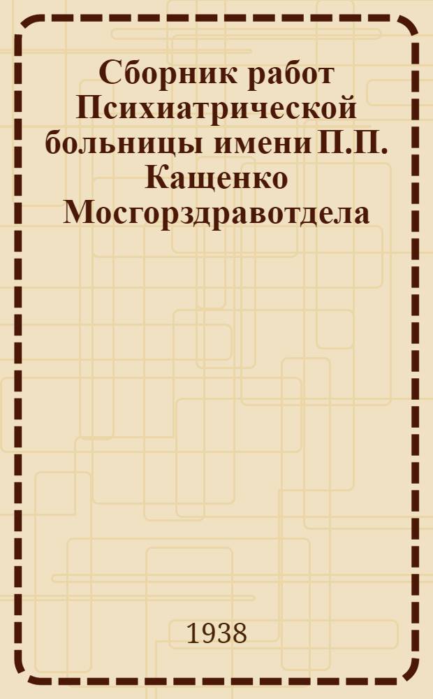 Сборник работ Психиатрической больницы имени П.П. Кащенко Мосгорздравотдела : Т. 1-. Сб. 3 : Проблемы клиники и терапии психических заболеваний