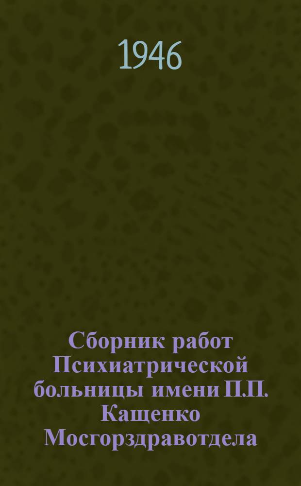 Сборник работ Психиатрической больницы имени П.П. Кащенко Мосгорздравотдела : Т. 1-. Сб. 5 : Проблемы клиники и терапии психических заболеваний