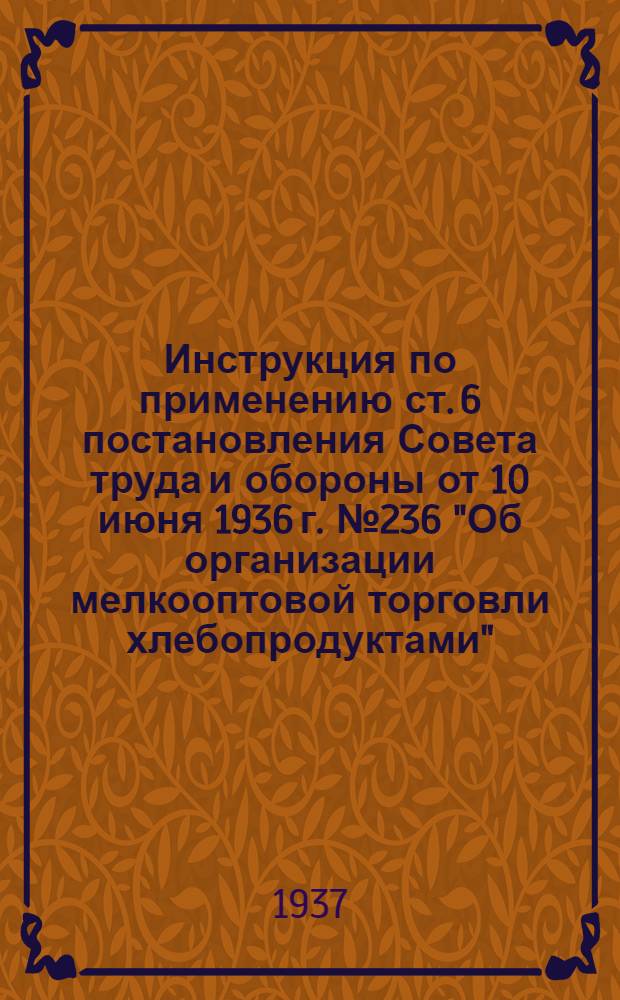 Инструкция по применению ст. 6 постановления Совета труда и обороны от 10 июня 1936 г. № 236 "Об организации мелкооптовой торговли хлебопродуктами"
