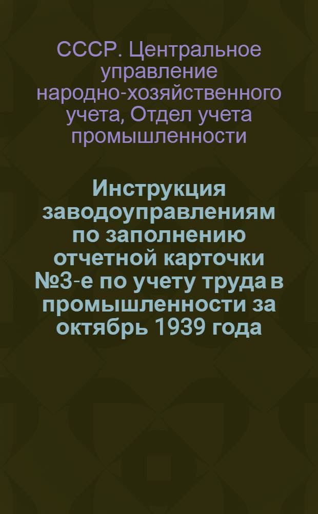 Инструкция заводоуправлениям по заполнению отчетной карточки № 3-е по учету труда в промышленности за октябрь 1939 года