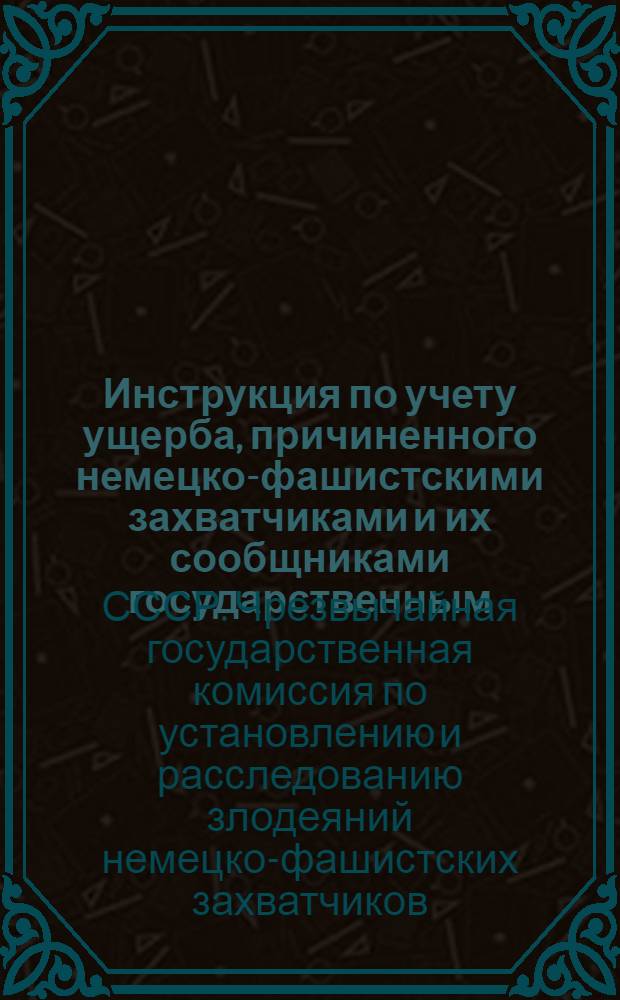 Инструкция по учету ущерба, причиненного немецко-фашистскими захватчиками и их сообщниками государственным, кооперативным и общественным предприятиям, учреждениям и организациям