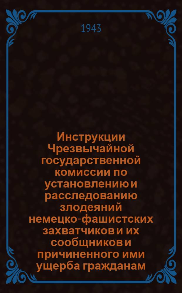 Инструкции Чрезвычайной государственной комиссии по установлению и расследованию злодеяний немецко-фашистских захватчиков и их сообщников и причиненного ими ущерба гражданам, колхозам, общественным организациям, государственным предприятиям и учреждениям СССР