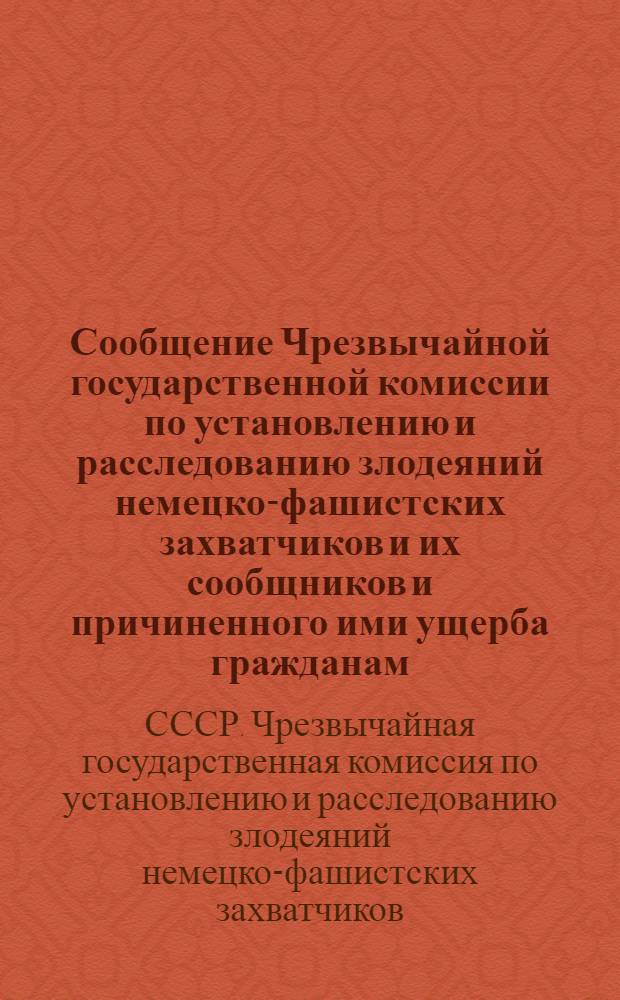 Сообщение Чрезвычайной государственной комиссии по установлению и расследованию злодеяний немецко-фашистских захватчиков и их сообщников и причиненного ими ущерба гражданам, колхозам, общественным организациям, государственным предприятиям и учреждениям СССР. О злодеяниях немецко-фашистских захватчиков в городах Вязьме, Гжатске и Сычевке Смоленской области и в городе Ржеве Калининской области
