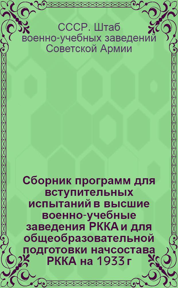 Сборник программ для вступительных испытаний в высшие военно-учебные заведения РККА и для общеобразовательной подготовки начсостава РККА на 1933 г. : (Циркуляр Нар. ком. по воен. и мор. делам СССР от 22 ноября 1932 г. № 39)