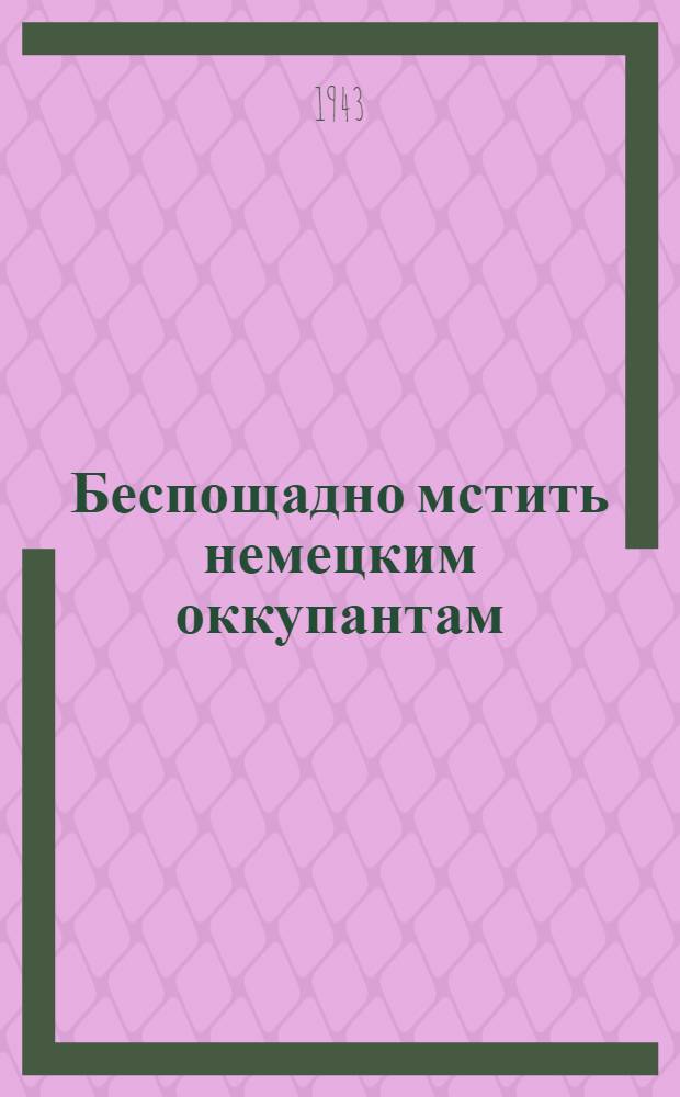 Беспощадно мстить немецким оккупантам : [Сборник I-]. [1]