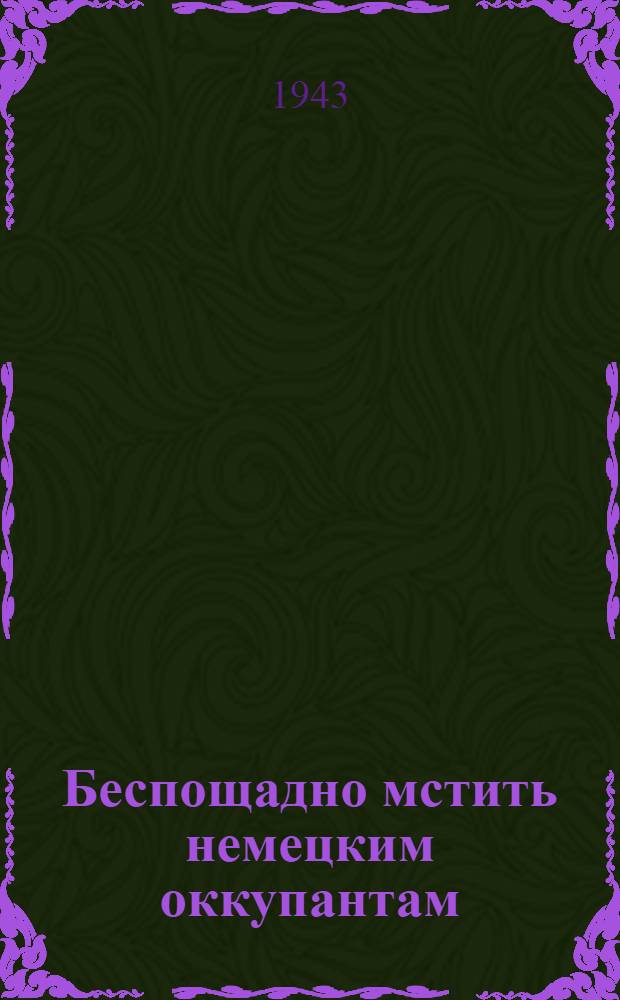 Беспощадно мстить немецким оккупантам : [Сборник I-]. [3]