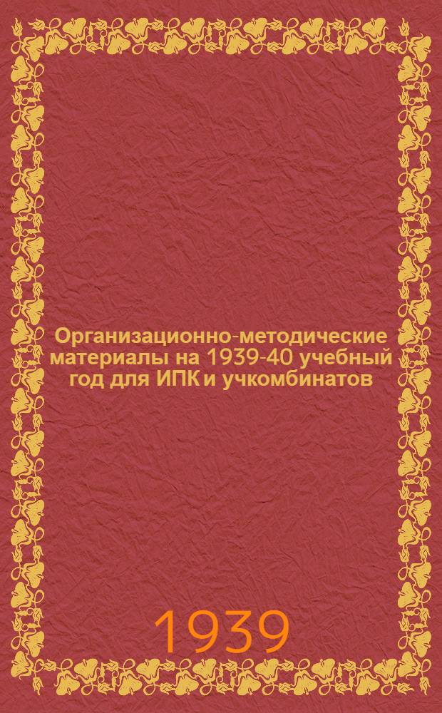 Организационно-методические материалы на 1939-40 учебный год для ИПК и учкомбинатов : I-. 1 : Общие директивные указания