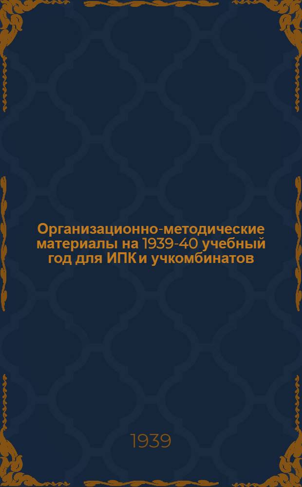 Организационно-методические материалы на 1939-40 учебный год для ИПК и учкомбинатов : I-. 1 : Общие директивные указания