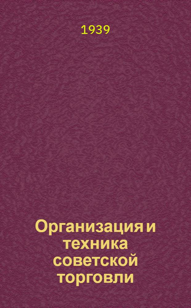 Организация и техника советской торговли : Допущено ГУУЗ НКТ СССР в качестве уч. пособия для техникумов сов. торговли системы НКТ СССР. I-