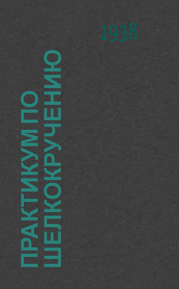 Практикум по шелкокручению : Утв. ГУУЗ НКЛП СССР в качестве учеб. пособия для студентов втузов