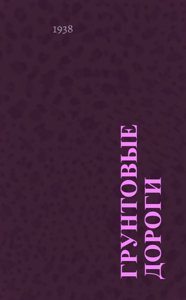Грунтовые дороги : Утв. Отд. учеб. заведений Гушосдора НКВД в качестве учебника для автодор. ин-тов