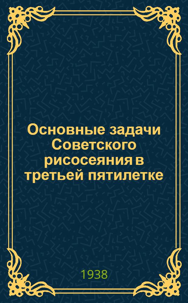 Основные задачи Советского рисосеяния в третьей пятилетке : Сб. статей : (Работы 2-го Всесоюз. совещания по рису 16-23 марта 1937 г.)