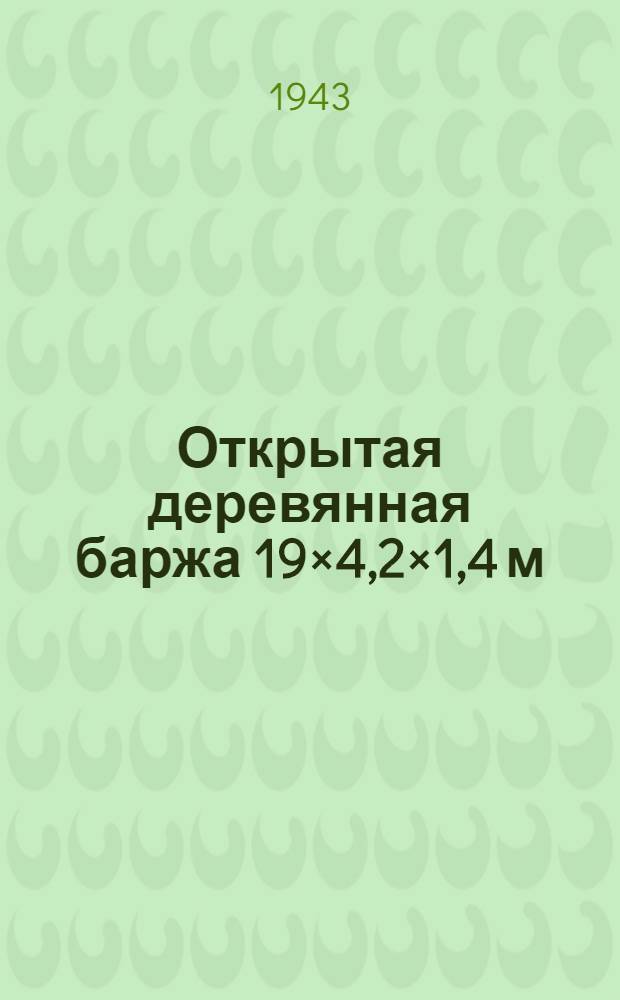 Открытая деревянная баржа 19×4,2×1,4 м : Объяснит. записка : Проект : Разработан по заданию Воен.-восстановит. упр. Наркомречфлота