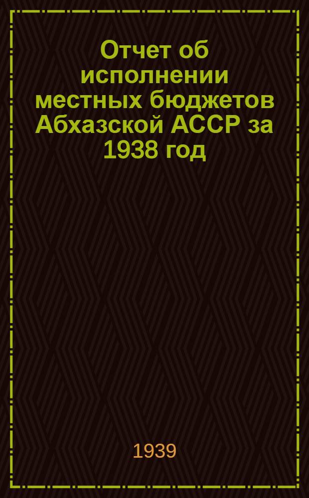 Отчет об исполнении местных бюджетов Абхазской АССР за 1938 год