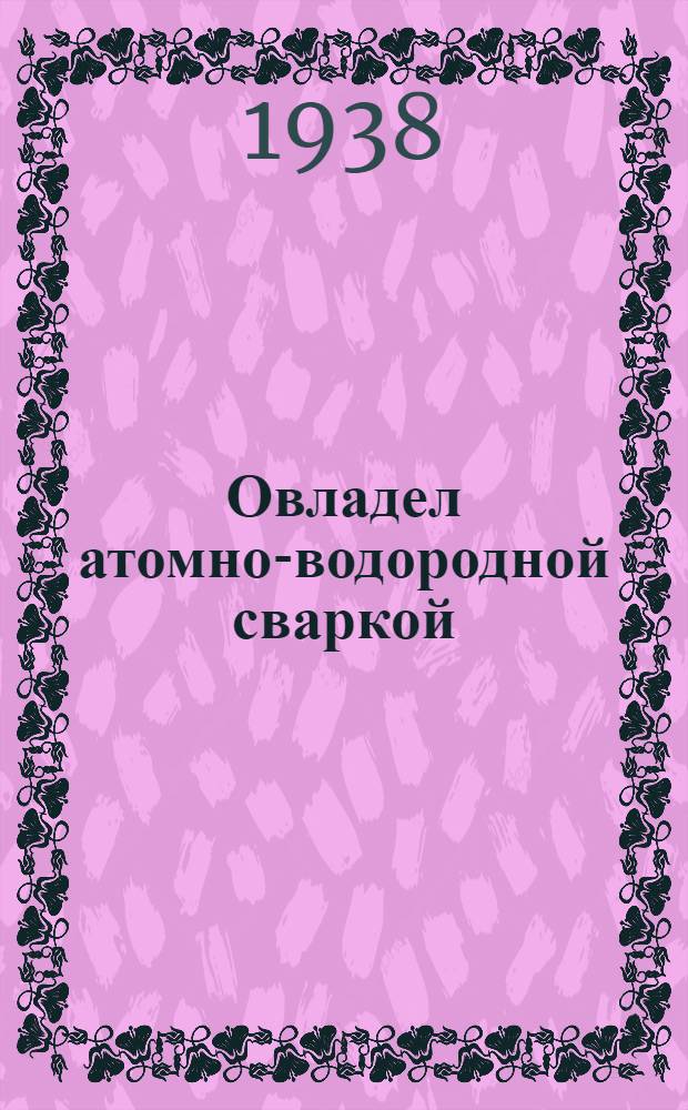 Овладел атомно-водородной сваркой