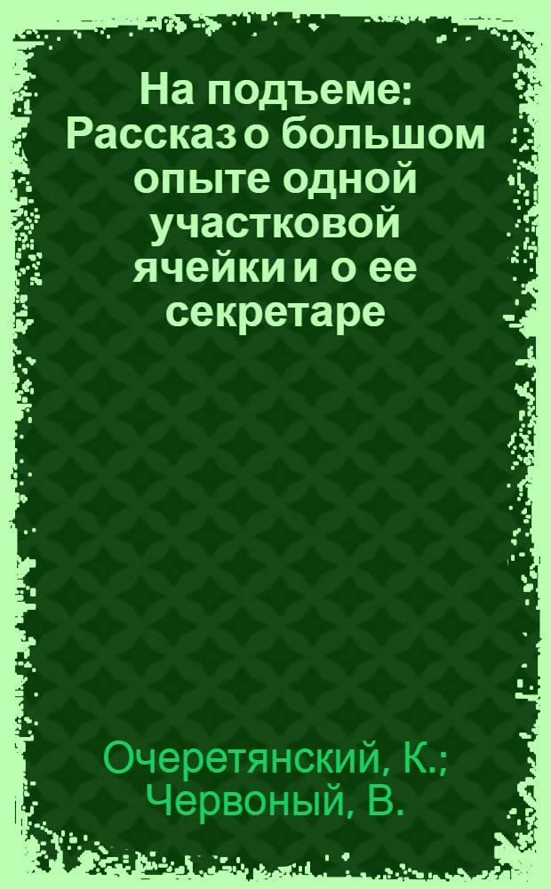 На подъеме : Рассказ о большом опыте одной участковой ячейки и о ее секретаре