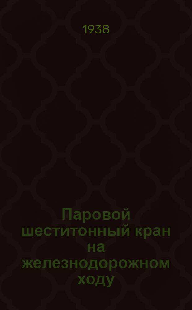 Паровой шеститонный кран на железнодорожном ходу : Устройство и уход : Практич. руководство