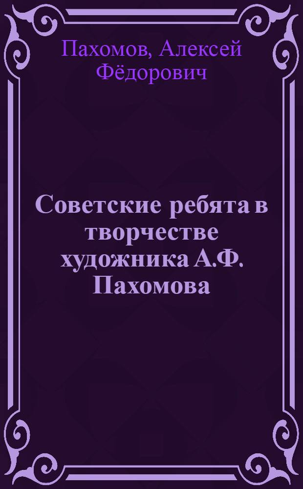 Советские ребята в творчестве художника А.Ф. Пахомова : Альбом репродукций