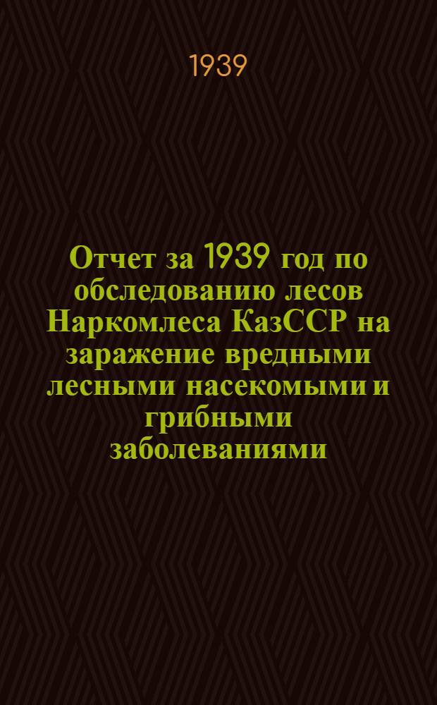 Отчет за 1939 год по обследованию лесов Наркомлеса КазССР на заражение вредными лесными насекомыми и грибными заболеваниями