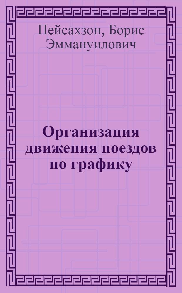 Организация движения поездов по графику : Утв. Центр. упр. учеб. заведений Нар. ком. пут. сообщ. в качестве учеб. пособия для курсов повышения квалификации командного состава ж.-д. транспорта, организованных согласно приказу Л.М. Кагановича за № 128/Ц