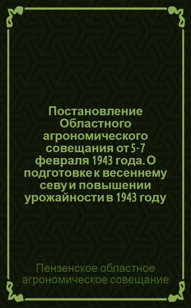 Постановление Областного агрономического совещания от 5-7 февраля 1943 года. О подготовке к весеннему севу и повышении урожайности в 1943 году