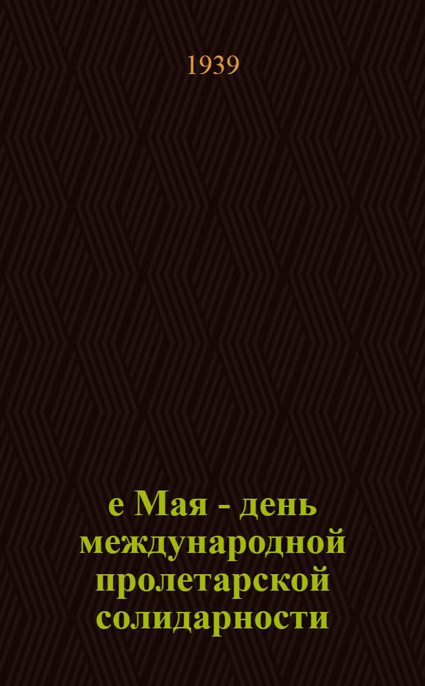 1-е Мая - день международной пролетарской солидарности : (Материал для докладчиков и беседчиков)
