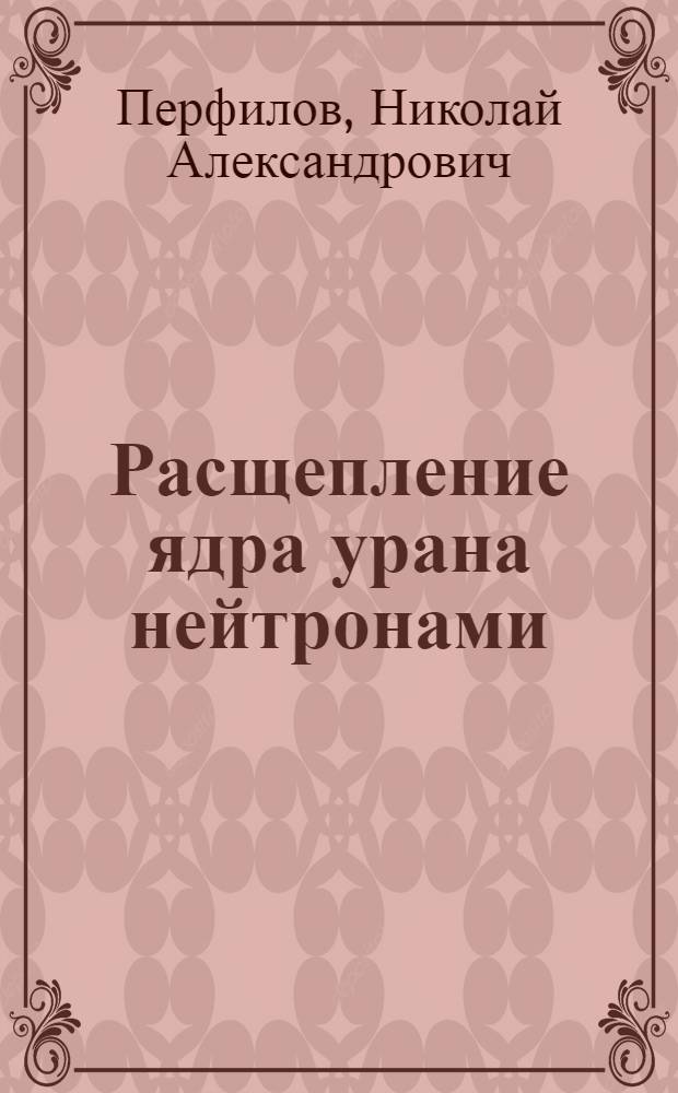 Расщепление ядра урана нейтронами : (Представлено акад. В.Г. Хлопиным 4 V 1939)