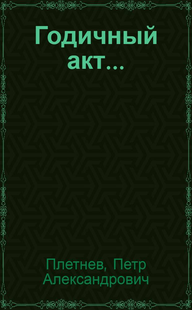 Годичный акт .. : Отчет о состоянии и деятельности Имп. С.-Петербургского университета ... бывший 8 февраля 1853 года : Отчет ... за 1852 год ректора П.А. Плетнева, речь профессора И.Я. Горлова и сочинения профессора М.С. Куторги и П.А. Ильенкова