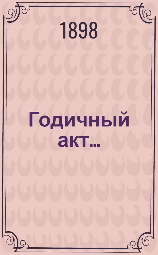 Годичный акт .. : Отчет о состоянии и деятельности Имп. С.-Петербургского университета ... 8 февраля 1898 года : Отчет ... за 1897 год, составленный профессором В.К. Ернштедтом