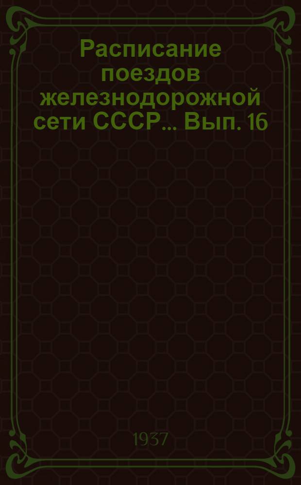 Расписание поездов железнодорожной сети СССР ... Вып. 16 : ... на лето 1937 года