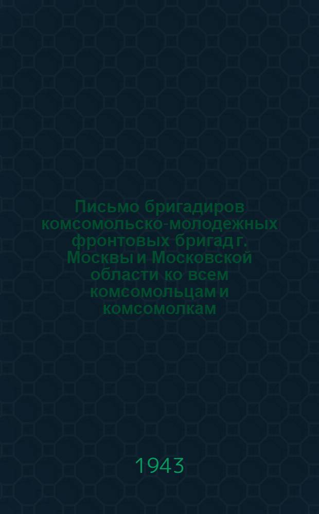 Письмо бригадиров комсомольско-молодежных фронтовых бригад г. Москвы и Московской области ко всем комсомольцам и комсомолкам, юношам и девушкам - членам комсомольско-молодежных бригад г. Москвы и Московской области