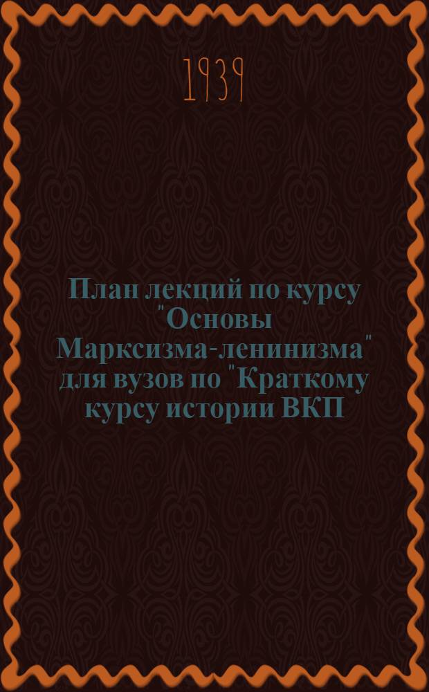 План лекций по курсу "Основы Марксизма-ленинизма" для вузов по "Краткому курсу истории ВКП(б)" : (90 лекционных часов)