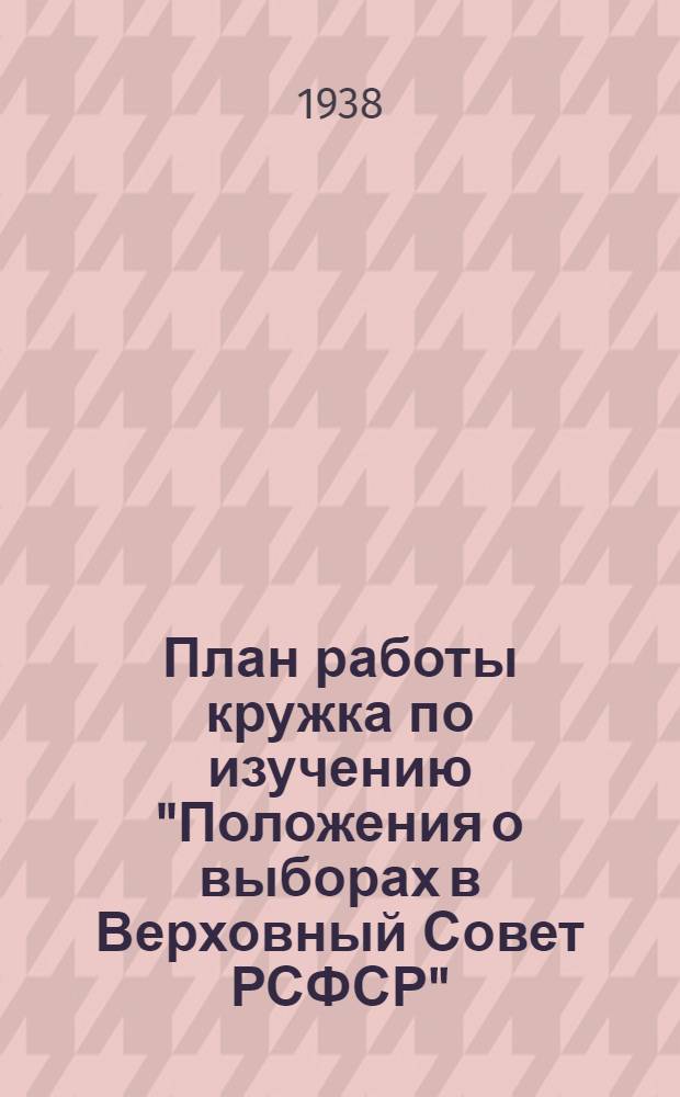 План работы кружка по изучению "Положения о выборах в Верховный Совет РСФСР" (рекомендуемый парткабинетом МК и МГК ВКП(б))
