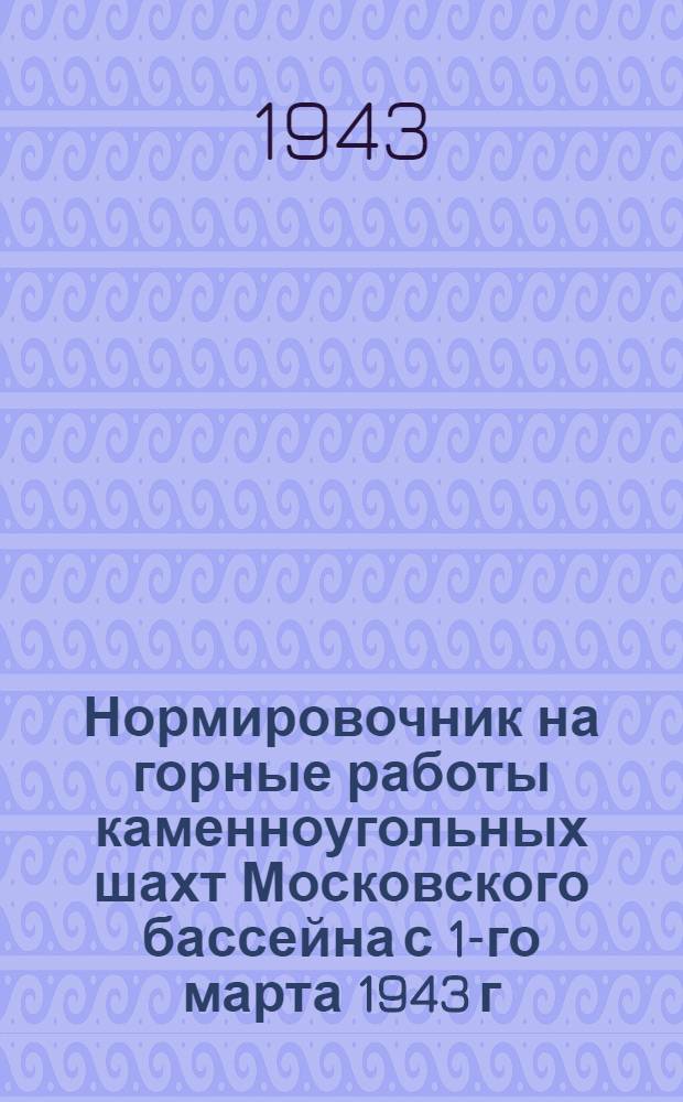 Нормировочник на горные работы каменноугольных шахт Московского бассейна с 1-го марта 1943 г
