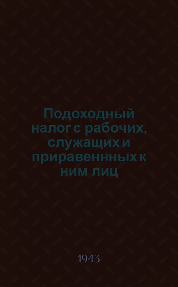 Подоходный налог с рабочих, служащих и приравеннных к ним лиц : Систематизированное практич. руководство для налоговых и счетных работников : (Сост. в соответствии с Указом Президиума Верховного сов. Союза ССР от 30 апр. 1943 г. и Инструкцией НКФ СССР, 279, от 18 мая 1943 г.)