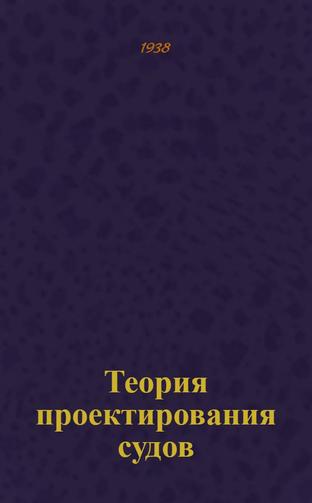 Теория проектирования судов : Вып. I-II. Вып. 1 : Определение основных элементов проектируемого судна в первом приближении