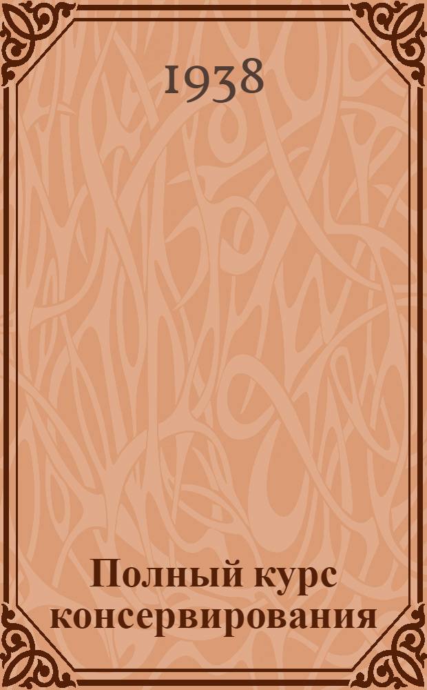 Полный курс консервирования : Практич. руководство по производству консервов в герметической таре, нестерилизуемых плодоовощных продуктов, а также приправ, вкусовых веществ и т. п