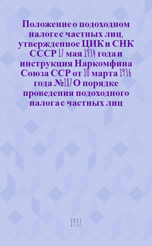Положение о подоходном налоге с частных лиц, утвержденное ЦИК и СНК СССР 17 мая 1934 года и инструкция Наркомфина Союза ССР от 10 марта 1936 года № 187 О порядке проведения подоходного налога с частных лиц: Руководство для счетных работников, предприятий и учреждений по взиманию подоходного налога и культсбора с рабочих и служащих; Постановление ЦИК и СНК СССР от 23 января 1934 г. О сборе на нужды жилищного и культурно-бытового строительства и инструкция Наркомфина Союза ССР от 22 марта 1936 г. № 227 о порядке проведения сбора на нужды жилищного и культурно-бытового строительства с рабочих, служащих и прочего населения, не занятого сельским хозяйством / Упр. налогов и сборов Наркомфина СССР