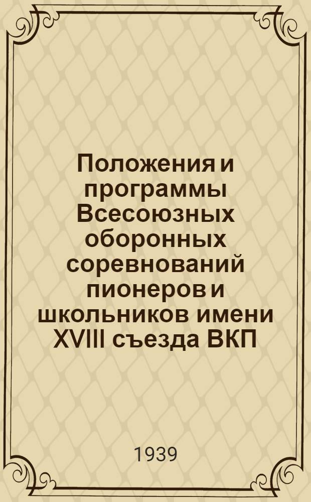 Положения и программы Всесоюзных оборонных соревнований пионеров и школьников имени XVIII съезда ВКП(б) [проводимых ЦК ВЛКСМ, ЦС Осоавиахими СССР и ИСО Кр. креста и кр. полумесяца]