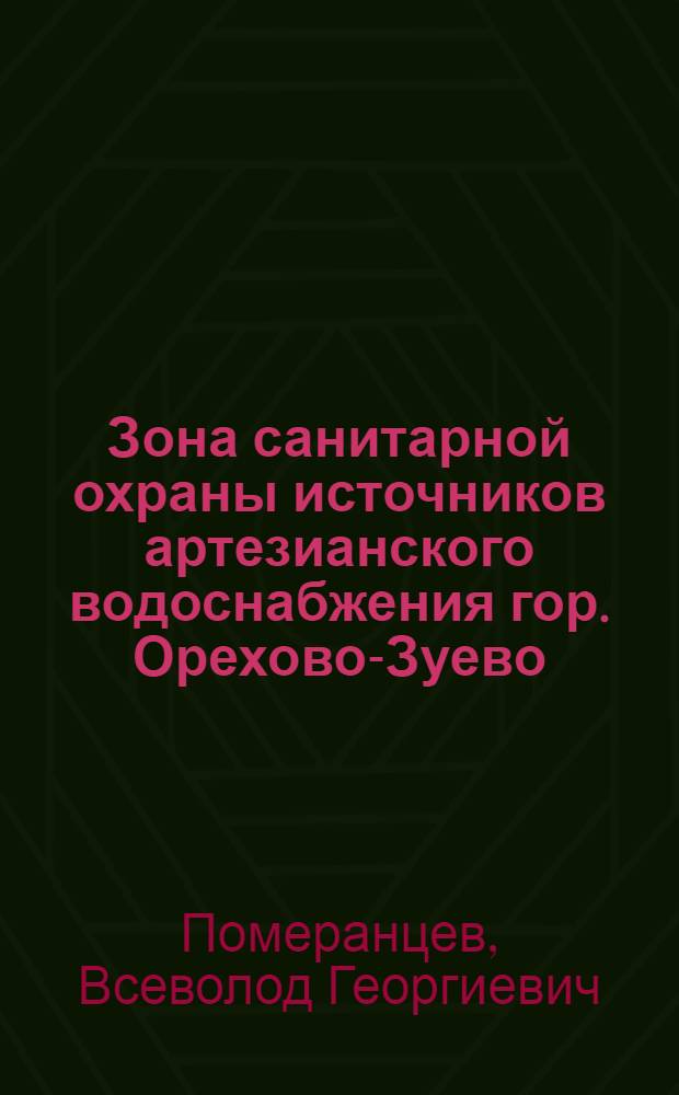Зона санитарной охраны источников артезианского водоснабжения гор. Орехово-Зуево, Московской области : Сан.-гигиенич. обоснование и орг-ционное оформление