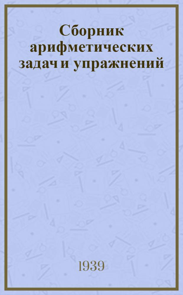 Сборник арифметических задач и упражнений : Для нач. школы. Ч. 1-. Ч. 1 : Для 1-го класса