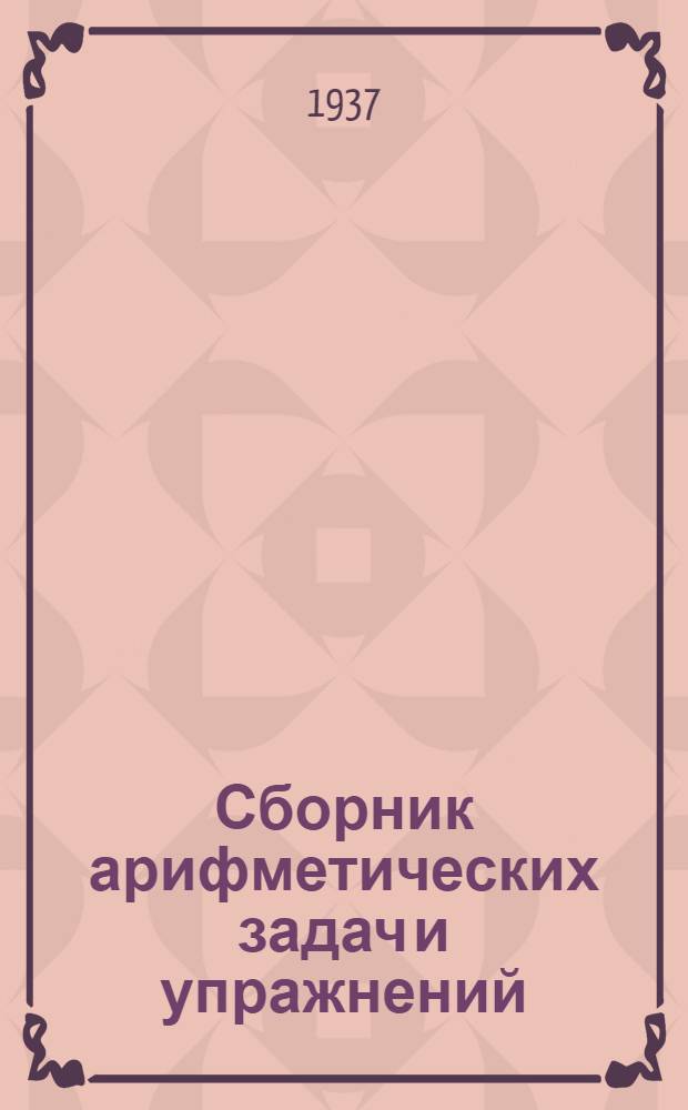 Сборник арифметических задач и упражнений : Для ... начальной школы Утв. Наркомпросом РСФСР. Ч. 1-. Ч. 2 : Для 4-го класса