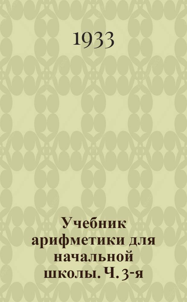 Учебник арифметики для начальной школы. Ч. 3-я : 3 и 4 годы обучения