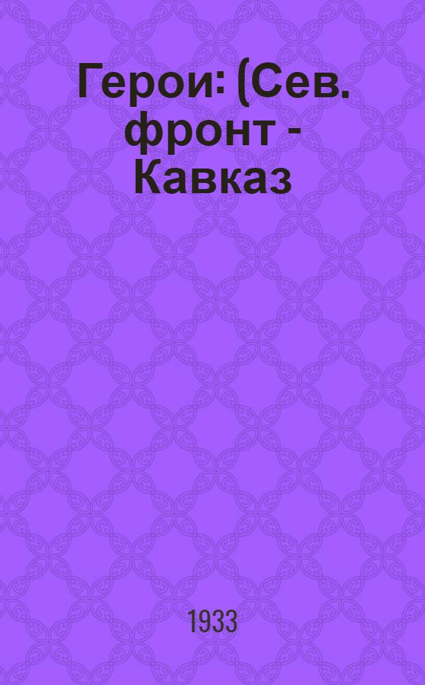 Герои : (Сев. фронт - Кавказ) : 1914-1917 : Воен.-психол. и беллетрист. очерк