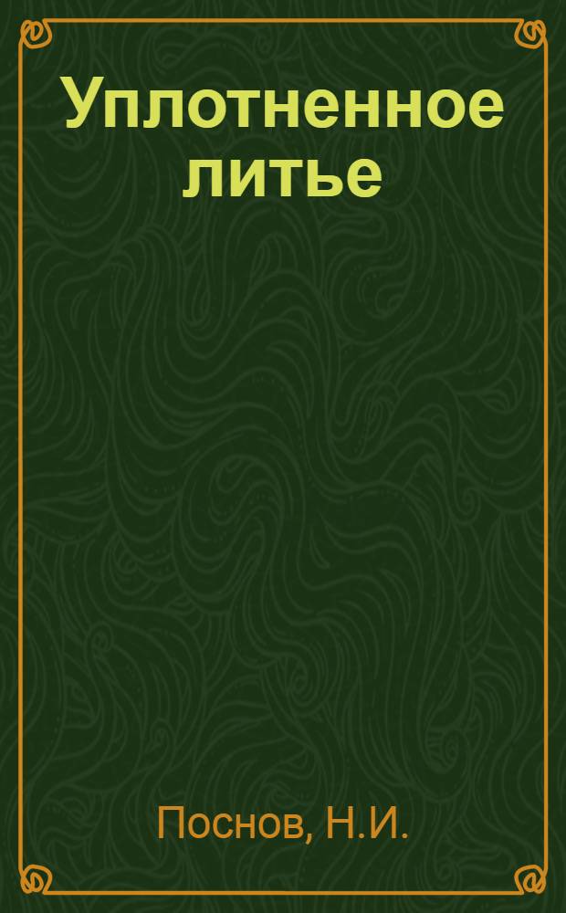 Уплотненное литье : (Опыт зав. "Кр. треугольник") : Обраб. стенограмма доклада в Ленингр. доме техники Наркоммаша